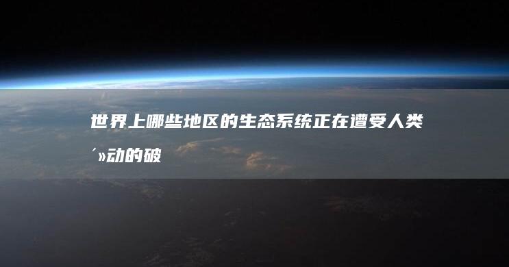 世界上哪些地区的生态系统正在遭受人类活动的破坏，我们应如何采取措施进行恢复？